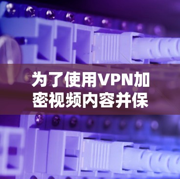 为了使用VPN加密视频内容并保护隐私，以下是一步步的解决方案