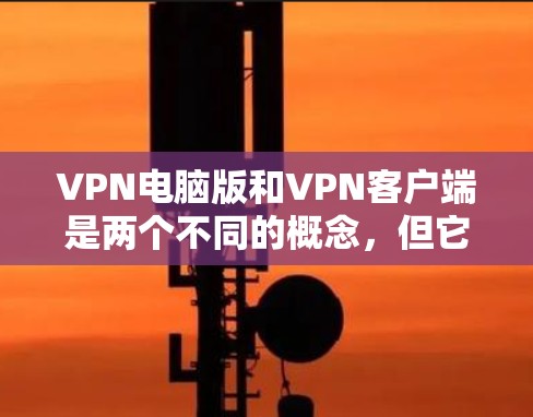 VPN电脑版和VPN客户端是两个不同的概念，但它们都是用于实现VPN功能的工具。以下是关于它们的区别和一些关键点