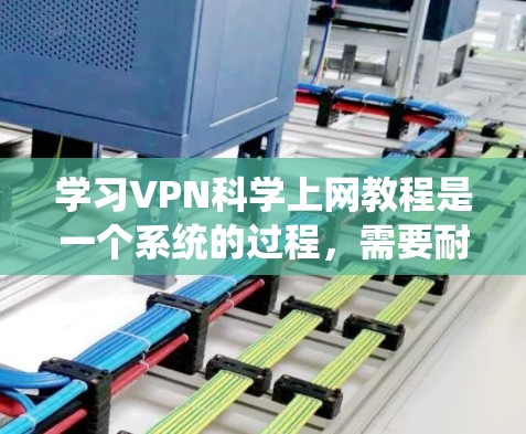学习VPN科学上网教程是一个系统的过程，需要耐心和实践。以下是一步步的指南，帮助你理解和使用VPN