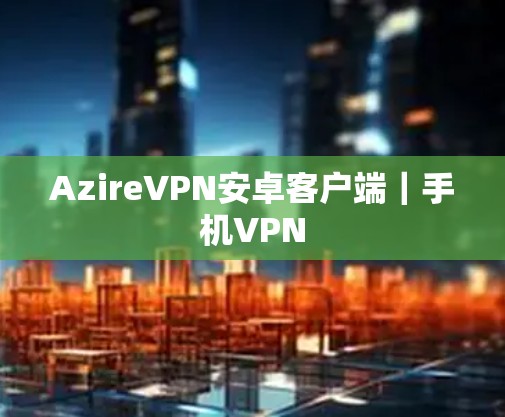 AzireVPN安卓客户端｜手机VPN