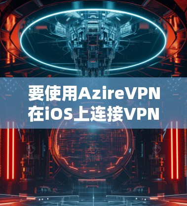 要使用AzireVPN在iOS上连接VPN，您可以按照以下步骤进行操作