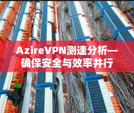 AzireVPN测速分析—确保安全与效率并行 AzireVPN测速分析—确保安全与效率并行