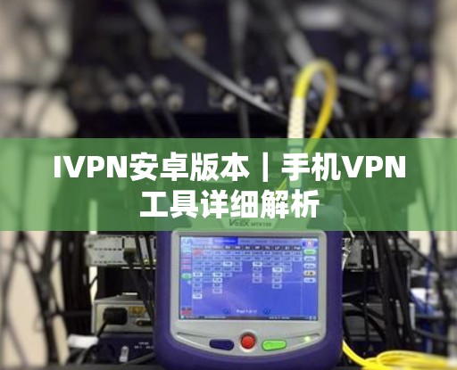 IVPN安卓版本|手机VPN工具详细解析 IVPN安卓版本|手机VPN工具详细解析