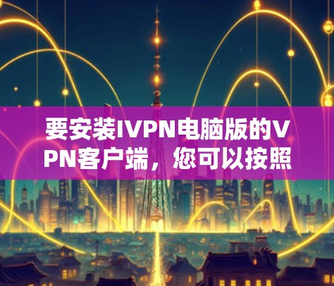 要安装IVPN电脑版的VPN客户端，您可以按照以下步骤操作