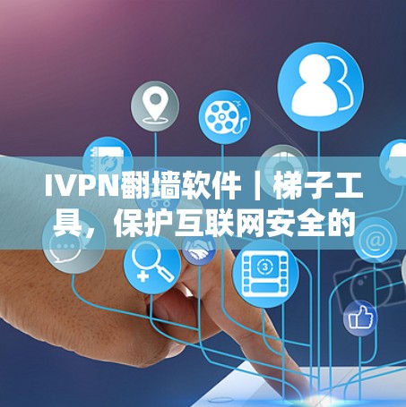 IVPN翻墙软件｜梯子工具，保护互联网安全的新标准