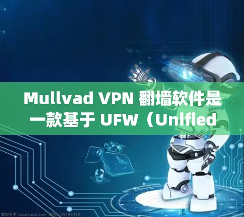 Mullvad VPN 翻墙软件是一款基于 UFW（Unified File System）技术的快速翻墙服务，旨在帮助用户快速访问互联网，无需IP翻墙。以下是关于 Mullvad VPN 的评测