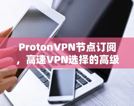 ProtonVPN节点订阅，高速VPN选择的高级解决方案