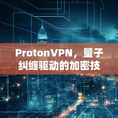 ProtonVPN，量子纠缠驱动的加密技术，为您的网络安全提供安心