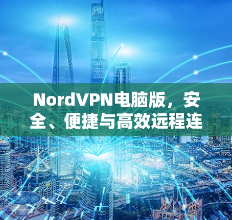 NordVPN电脑版，安全、便捷与高效远程连接的可靠选择