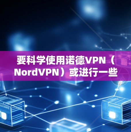 要科学使用诺德VPN(NordVPN)或进行一些安全监控,可以按照以下步骤进行 要科学使用诺德VPN(NordVPN)或进行一些安全监控,可以按照以下步骤进行