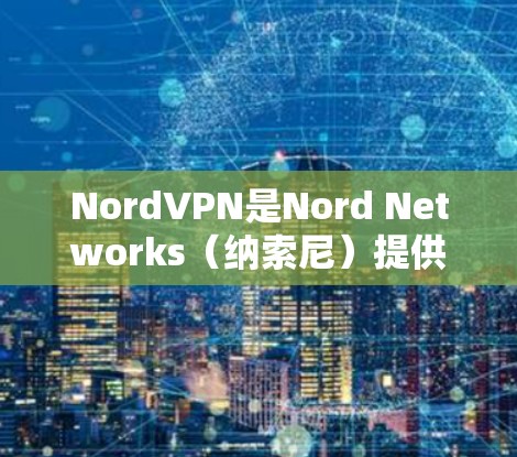 NordVPN是Nord Networks（纳索尼）提供的在线VPN服务，专注于提供高安全性和可靠性的VPN解决方案。该服务支持多种VPN线路，覆盖多个国家和地区。以下是关于NordVPN的详细介绍