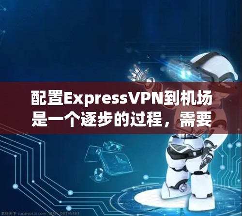 配置ExpressVPN到机场是一个逐步的过程，需要综合考虑VPN的配置和机场的网络环境。以下是一个清晰、分步的指南，帮助您实现这一目标