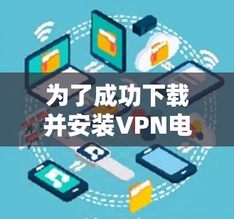 为了成功下载并安装VPN电脑版,您可以按照以下步骤操作 为了成功下载并安装VPN电脑版,您可以按照以下步骤操作
