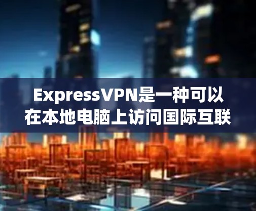 ExpressVPN是一种可以在本地电脑上访问国际互联网服务的软件，提供多种VPN功能，包括翻墙。翻墙是ExpressVPN的核心功能之一，允许用户在本地设备上访问国际互联网