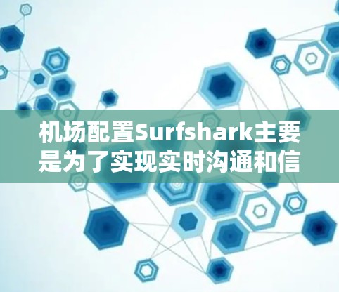 机场配置Surfshark主要是为了实现实时沟通和信息共享，以下是详细的步骤和注意事项