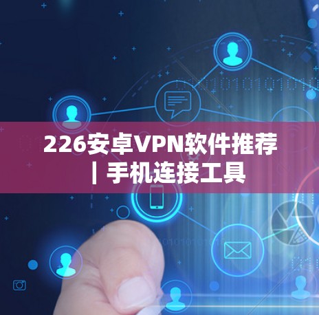 226安卓VPN软件推荐|手机连接工具 226安卓VPN软件推荐|手机连接工具