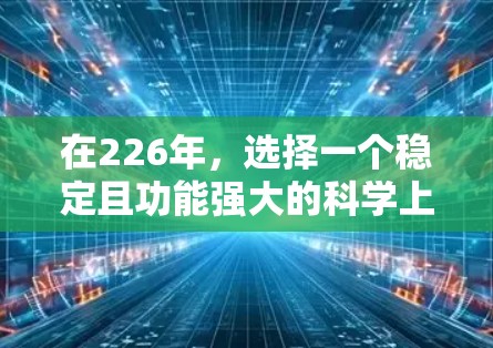 在226年，选择一个稳定且功能强大的科学上网VPN工具，需要考虑以下几个关键因素