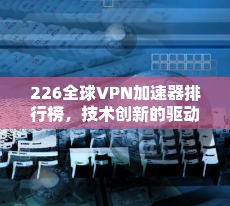 226全球VPN加速器排行榜，技术创新的驱动下，速度提升的可能