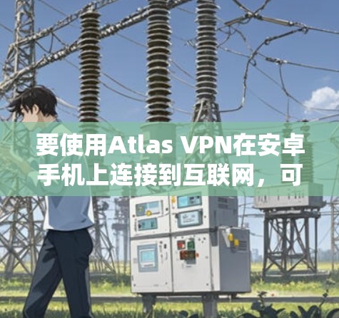 要使用Atlas VPN在安卓手机上连接到互联网，可以按照以下步骤进行