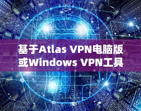 基于Atlas VPN电脑版或Windows VPN工具的信息，可能是指一个基于ATL（ATL VPN）的VPN软件，或者是一个针对Windows系统设计的VPN工具。以下是对该主题的详细介绍和推荐