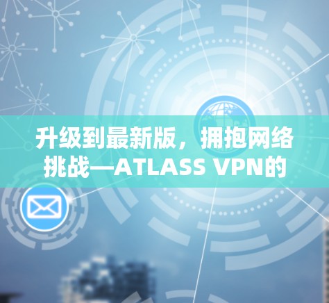 升级到最新版，拥抱网络挑战—ATLASS VPN的全面升级