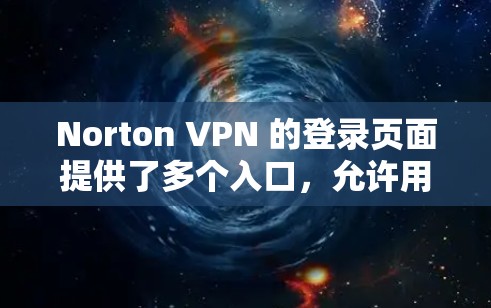 Norton VPN 的登录页面提供了多个入口，允许用户连接到不同的VPN服务。以下是详细的步骤和信息