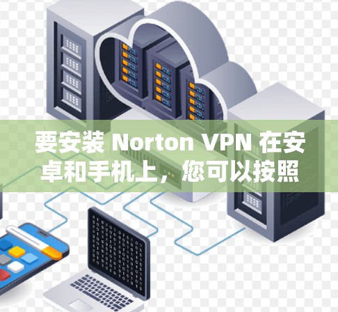 要安装 Norton VPN 在安卓和手机上，您可以按照以下步骤操作