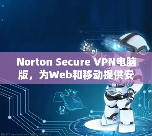 Norton Secure VPN电脑版，为Web和移动提供安全连接的解决方案