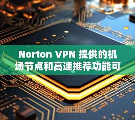 Norton VPN 提供的机场节点和高速推荐功能可以帮助您在机场快速访问互联网。以下是关于Norton VPN 提供的机场节点和高速推荐的详细信息