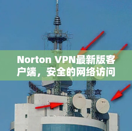 Norton VPN最新版客户端，安全的网络访问工具推荐