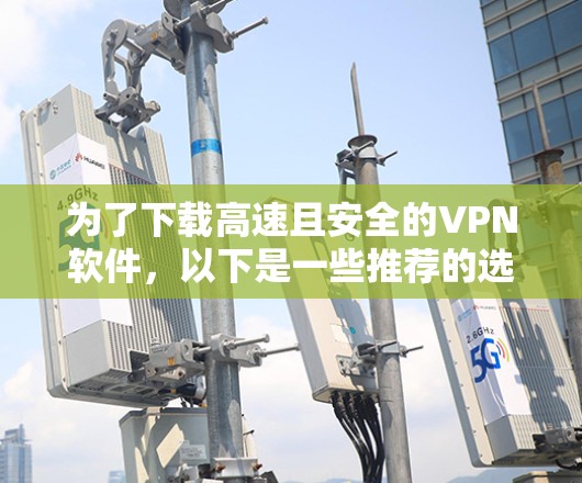 为了下载高速且安全的VPN软件,以下是一些推荐的选择 为了下载高速且安全的VPN软件,以下是一些推荐的选择