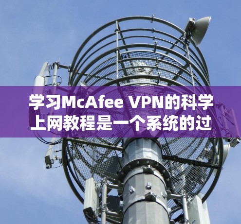学习McAfee VPN的科学上网教程是一个系统的过程，涉及多个步骤，以下是一个分步指南