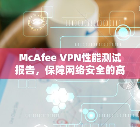 McAfee VPN性能测试报告，保障网络安全的高效解决方案
