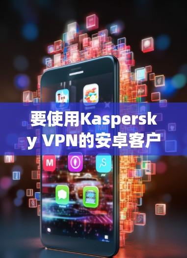 要使用Kaspersky VPN的安卓客户端连接到手机并检查异常，按照以下步骤操作