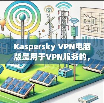 Kaspersky VPN电脑版是用于VPN服务的,以下是详细的步骤 Kaspersky VPN电脑版是用于VPN服务的,以下是详细的步骤