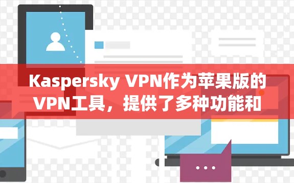 Kaspersky VPN作为苹果版的VPN工具，提供了多种功能和安全选项，帮助用户在Wi-Fi环境下安全访问互联网。以下是使用和维护Kaspersky VPN的详细步骤