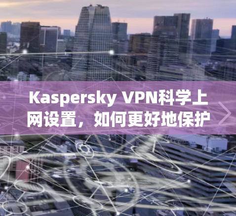 Kaspersky VPN科学上网设置，如何更好地保护你的网络