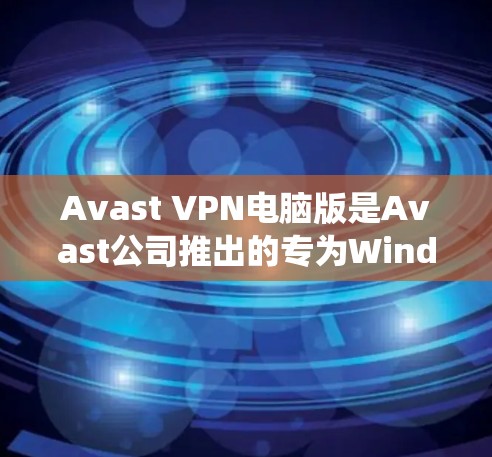 Avast VPN电脑版是Avast公司推出的专为Windows系统设计的VPN工具，提供安全的VPN连接。以下是使用Avast VPN电脑版的步骤和一些注意事项