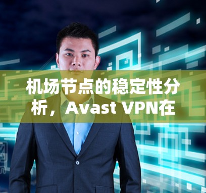 机场节点的稳定性分析,Avast VPN在商务旅行中的表现与保障 机场节点的稳定性分析,Avast VPN在商务旅行中的表现与保障