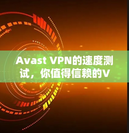 Avast VPN的速度测试，你值得信赖的VPN选择
