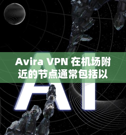 Avira VPN 在机场附近的节点通常包括以下特点