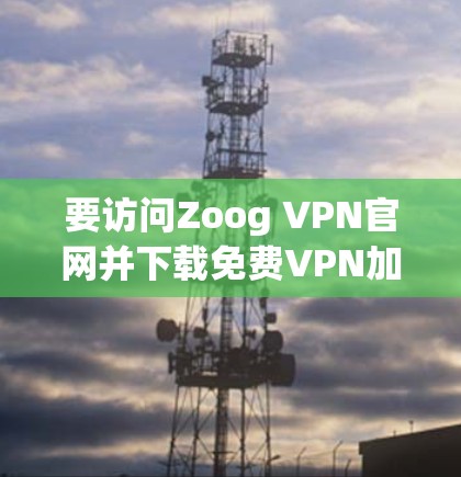要访问Zoog VPN官网并下载免费VPN加速器,您可以按照以下步骤操作 要访问Zoog VPN官网并下载免费VPN加速器,您可以按照以下步骤操作