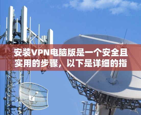 安装VPN电脑版是一个安全且实用的步骤,以下是详细的指南 安装VPN电脑版是一个安全且实用的步骤,以下是详细的指南