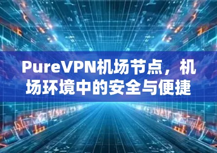 PureVPN机场节点,机场环境中的安全与便捷 PureVPN机场节点,机场环境中的安全与便捷