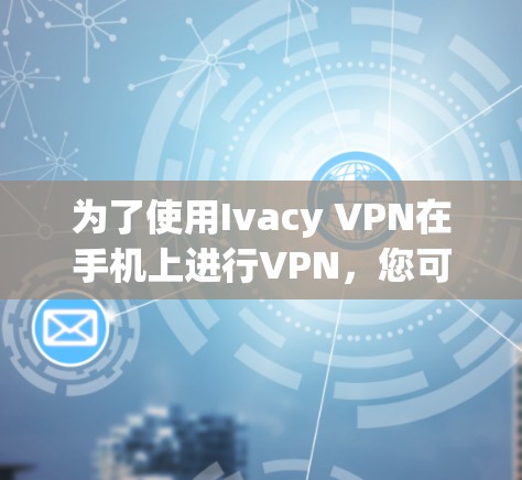 为了使用Ivacy VPN在手机上进行VPN，您可以按照以下步骤操作