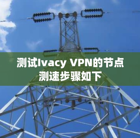 测试Ivacy VPN的节点测速步骤如下