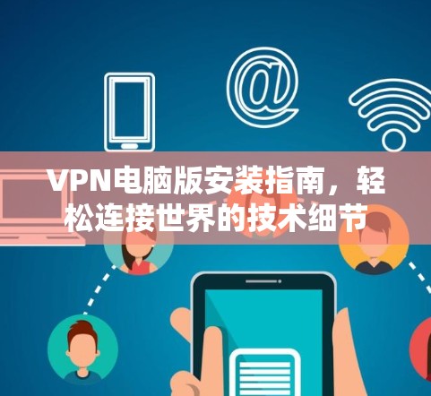 VPN电脑版安装指南,轻松连接世界的技术细节 VPN电脑版安装指南,轻松连接世界的技术细节