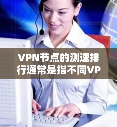 VPN节点的测速排行通常是指不同VPN服务节点的流量测试结果，用于评估它们的网络性能。以下是几种常用的测速工具及其特点