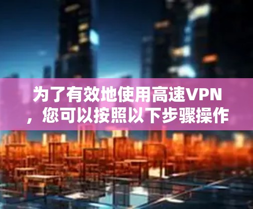 为了有效地使用高速VPN,您可以按照以下步骤操作 为了有效地使用高速VPN,您可以按照以下步骤操作