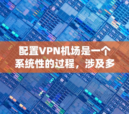 配置VPN机场是一个系统性的过程，涉及多个步骤，确保用户能够安全访问目标服务器。以下是一个清晰的步骤指南，帮助您顺利完成配置